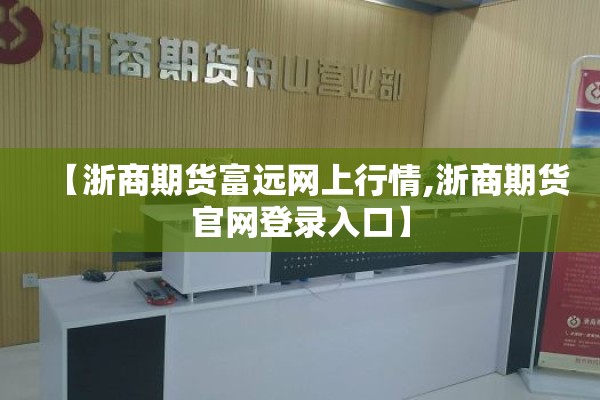 【浙商期货富远网上行情,浙商期货官网登录入口】 【浙商期货富远网上行情,浙商期货官网登录入口】