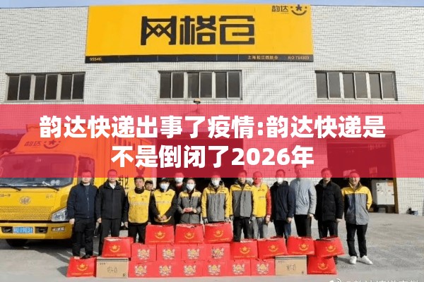 韵达快递出事了疫情:韵达快递是不是倒闭了2026年 韵达快递出事了疫情:韵达快递是不是倒闭了2026年