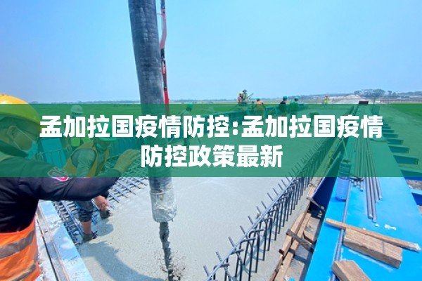 孟加拉国疫情防控:孟加拉国疫情防控政策最新 孟加拉国疫情防控:孟加拉国疫情防控政策最新
