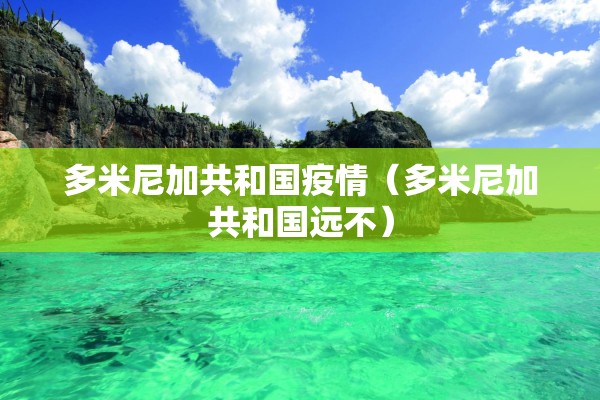 多米尼加共和国疫情（多米尼加共和国远不）