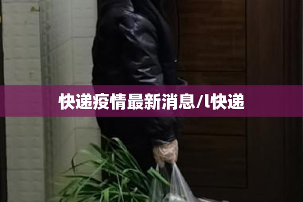 快递疫情最新消息/l快递
