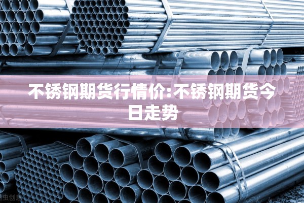 不锈钢期货行情价:不锈钢期货今日走势
