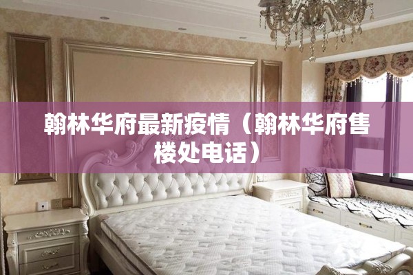 翰林华府最新疫情（翰林华府售楼处电话）