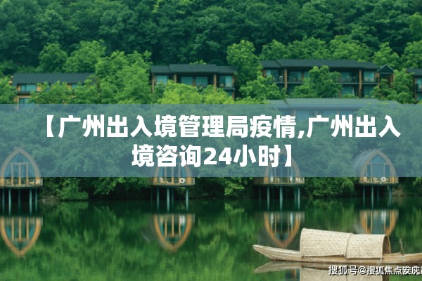 【广州出入境管理局疫情,广州出入境咨询24小时】 【广州出入境管理局疫情,广州出入境咨询24小时】