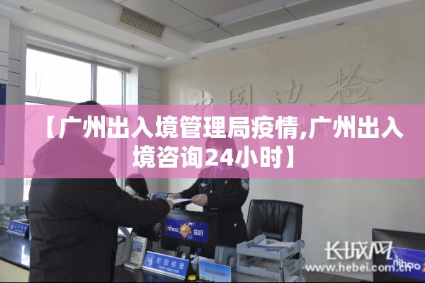 【广州出入境管理局疫情,广州出入境咨询24小时】 【广州出入境管理局疫情,广州出入境咨询24小时】