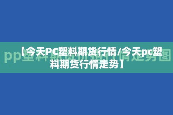 【今天PC塑料期货行情/今天pc塑料期货行情走势】