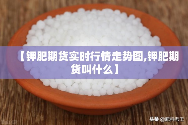 【钾肥期货实时行情走势图,钾肥期货叫什么】 【钾肥期货实时行情走势图,钾肥期货叫什么】