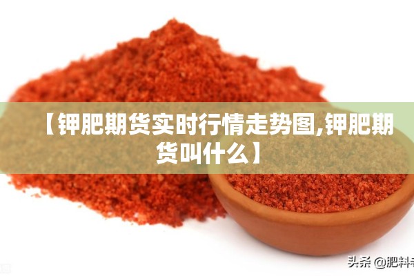 【钾肥期货实时行情走势图,钾肥期货叫什么】 【钾肥期货实时行情走势图,钾肥期货叫什么】