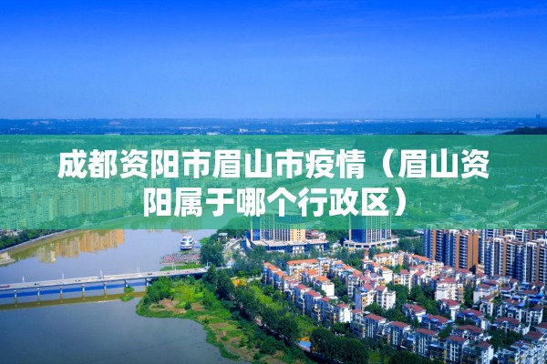 成都资阳市眉山市疫情(眉山资阳属于哪个行政区) 成都资阳市眉山市疫情(眉山资阳属于哪个行政区)