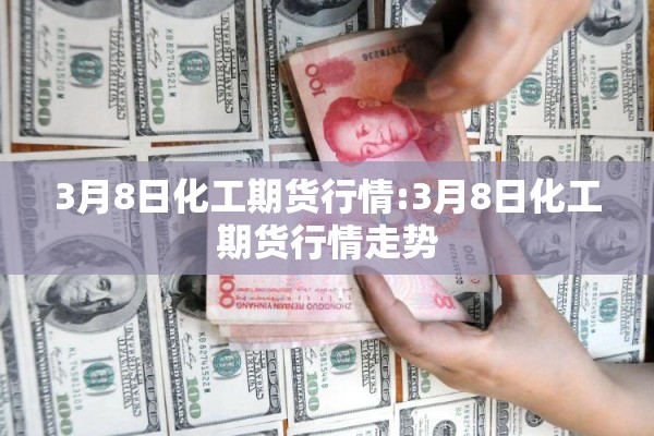 3月8日化工期货行情:3月8日化工期货行情走势 3月8日化工期货行情:3月8日化工期货行情走势