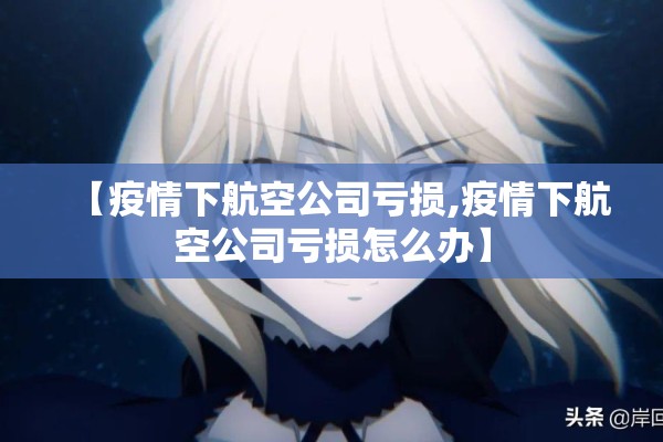 【疫情下航空公司亏损,疫情下航空公司亏损怎么办】 【疫情下航空公司亏损,疫情下航空公司亏损怎么办】