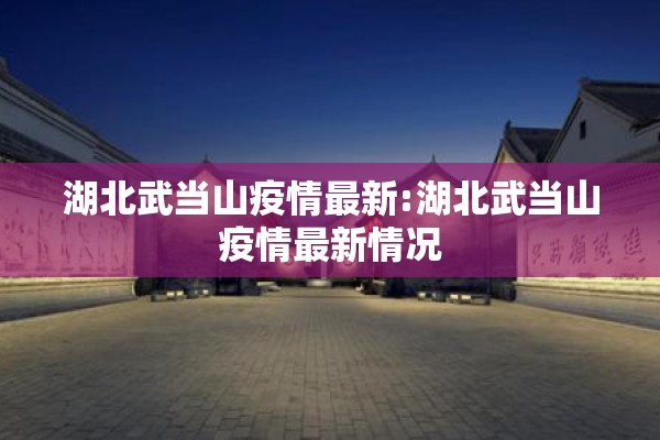湖北武当山疫情最新:湖北武当山疫情最新情况 湖北武当山疫情最新:湖北武当山疫情最新情况