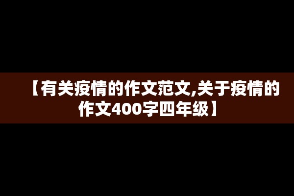 【有关疫情的作文范文,关于疫情的作文400字四年级】 【有关疫情的作文范文,关于疫情的作文400字四年级】