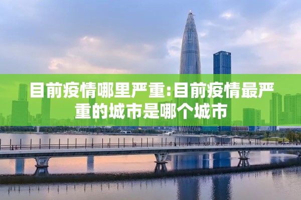 目前疫情哪里严重:目前疫情最严重的城市是哪个城市