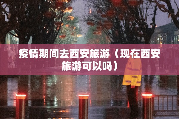 疫情期间去西安旅游(现在西安旅游可以吗) 疫情期间去西安旅游(现在西安旅游可以吗)