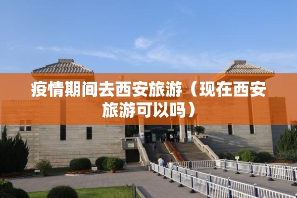 疫情期间去西安旅游(现在西安旅游可以吗) 疫情期间去西安旅游(现在西安旅游可以吗)
