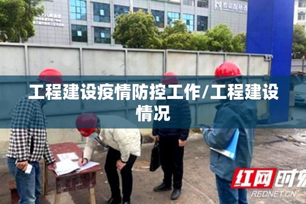 工程建设疫情防控工作/工程建设情况 工程建设疫情防控工作/工程建设情况