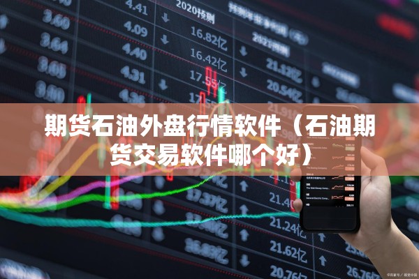 期货石油外盘行情软件（石油期货交易软件哪个好）