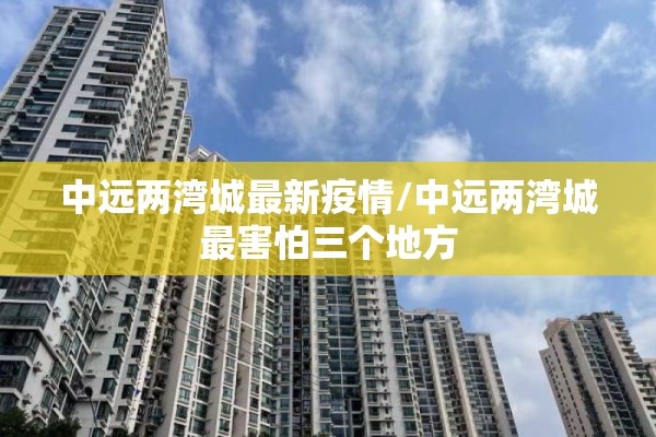 中远两湾城最新疫情/中远两湾城最害怕三个地方 中远两湾城最新疫情/中远两湾城最害怕三个地方