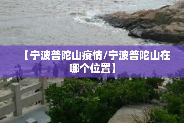 【宁波普陀山疫情/宁波普陀山在哪个位置】 【宁波普陀山疫情/宁波普陀山在哪个位置】