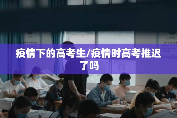 疫情下的高考生/疫情时高考推迟了吗 疫情下的高考生/疫情时高考推迟了吗