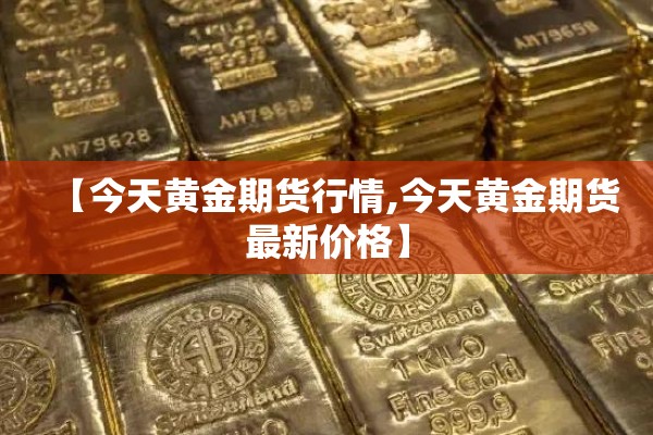 【今天黄金期货行情,今天黄金期货最新价格】 【今天黄金期货行情,今天黄金期货最新价格】