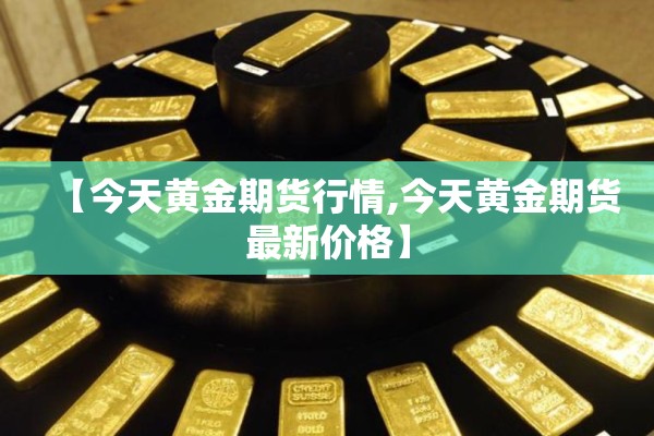 【今天黄金期货行情,今天黄金期货最新价格】 【今天黄金期货行情,今天黄金期货最新价格】