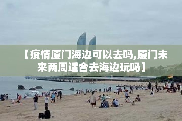 【疫情厦门海边可以去吗,厦门未来两周适合去海边玩吗】 【疫情厦门海边可以去吗,厦门未来两周适合去海边玩吗】