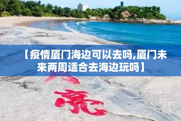 【疫情厦门海边可以去吗,厦门未来两周适合去海边玩吗】 【疫情厦门海边可以去吗,厦门未来两周适合去海边玩吗】