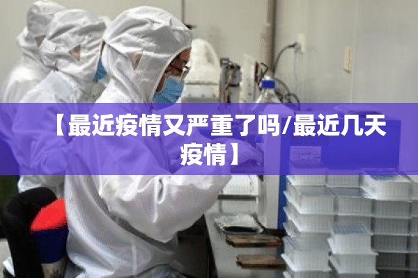【最近疫情又严重了吗/最近几天疫情】
