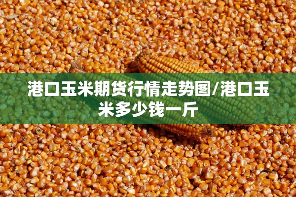 港口玉米期货行情走势图/港口玉米多少钱一斤
