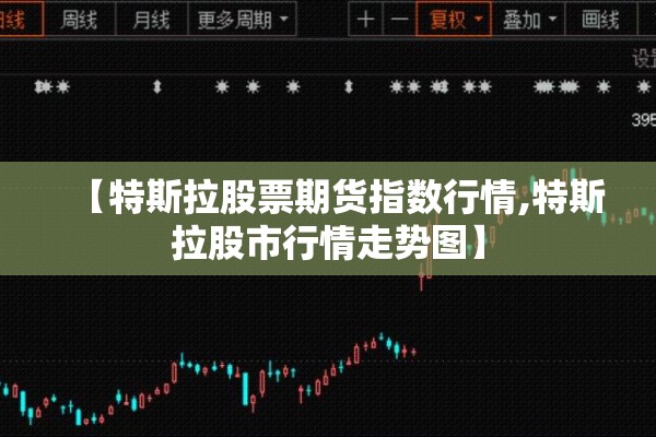 【特斯拉股票期货指数行情,特斯拉股市行情走势图】 【特斯拉股票期货指数行情,特斯拉股市行情走势图】