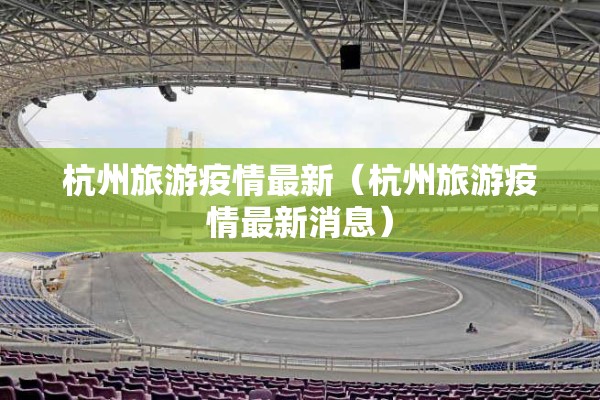 杭州旅游疫情最新（杭州旅游疫情最新消息）
