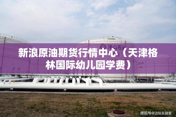 新浪原油期货行情中心（天津格林国际幼儿园学费）