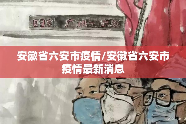 安徽省六安市疫情/安徽省六安市疫情最新消息 安徽省六安市疫情/安徽省六安市疫情最新消息