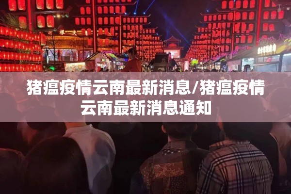 猪瘟疫情云南最新消息/猪瘟疫情云南最新消息通知 猪瘟疫情云南最新消息/猪瘟疫情云南最新消息通知