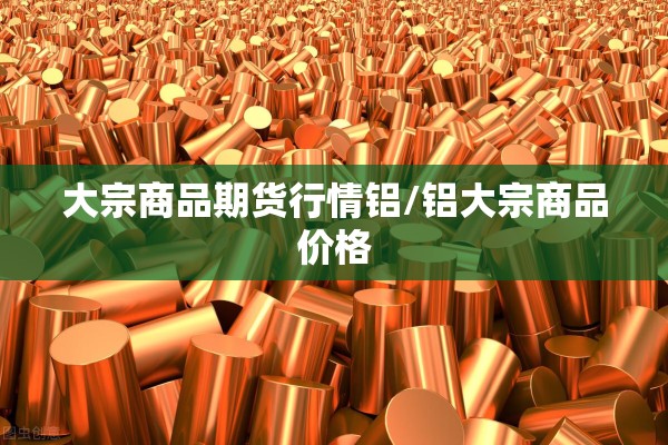 大宗商品期货行情铝/铝大宗商品价格