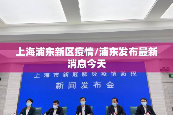 上海浦东新区疫情/浦东发布最新消息今天 上海浦东新区疫情/浦东发布最新消息今天