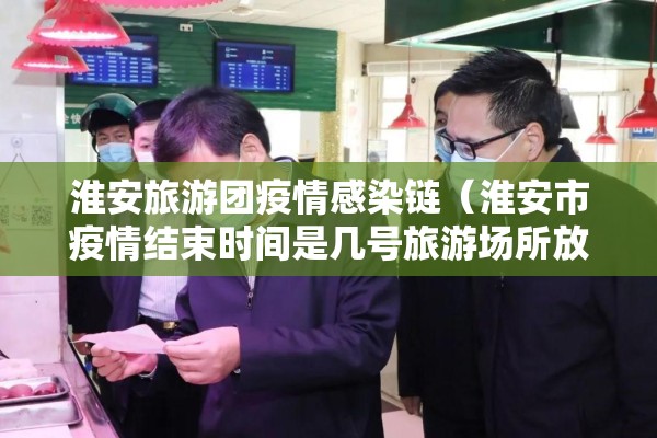 淮安旅游团疫情感染链（淮安市疫情结束时间是几号旅游场所放开时间）