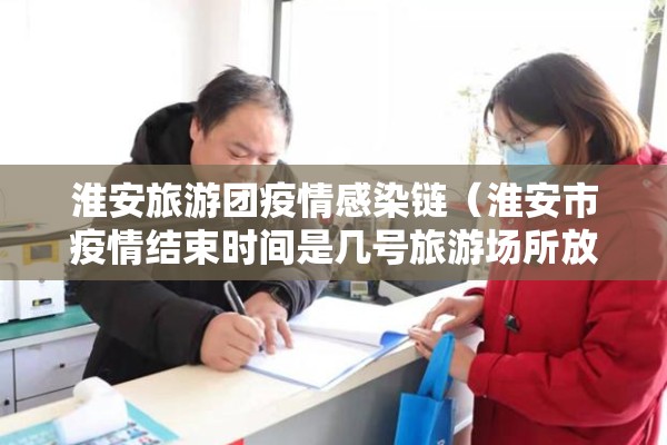 淮安旅游团疫情感染链（淮安市疫情结束时间是几号旅游场所放开时间）