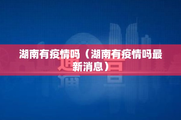 湖南有疫情吗(湖南有疫情吗最新消息) 湖南有疫情吗(湖南有疫情吗最新消息)