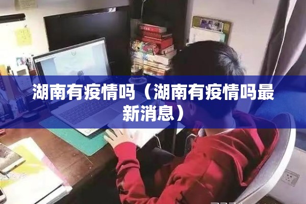 湖南有疫情吗(湖南有疫情吗最新消息) 湖南有疫情吗(湖南有疫情吗最新消息)