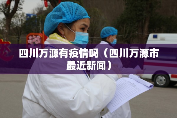 四川万源有疫情吗(四川万源市最近新闻) 四川万源有疫情吗(四川万源市最近新闻)