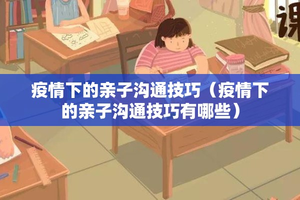疫情下的亲子沟通技巧(疫情下的亲子沟通技巧有哪些) 疫情下的亲子沟通技巧(疫情下的亲子沟通技巧有哪些)