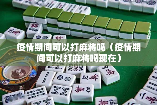疫情期间可以打麻将吗（疫情期间可以打麻将吗现在）