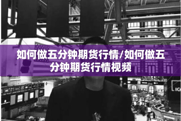 如何做五分钟期货行情/如何做五分钟期货行情视频