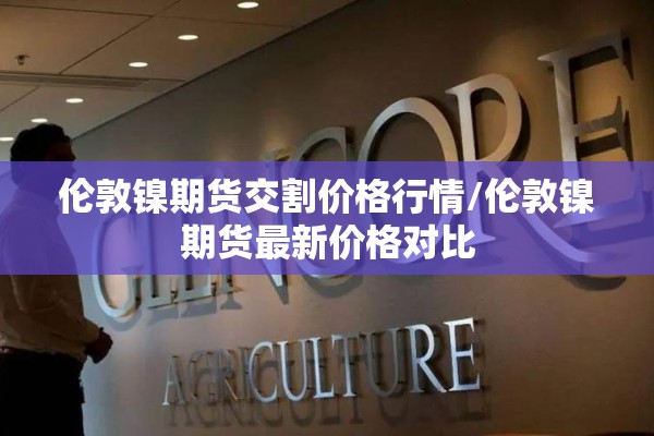 伦敦镍期货交割价格行情/伦敦镍期货最新价格对比