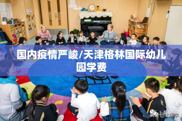 国内疫情严峻/天津格林国际幼儿园学费