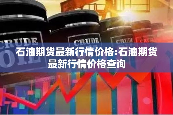 石油期货最新行情价格:石油期货最新行情价格查询