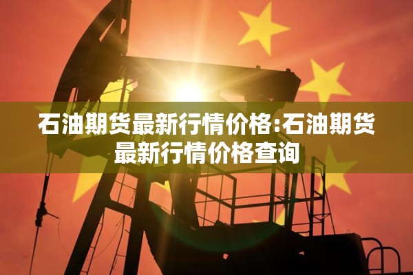 石油期货最新行情价格:石油期货最新行情价格查询 石油期货最新行情价格:石油期货最新行情价格查询